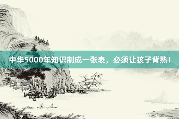 中华5000年知识制成一张表，必须让孩子背熟！
